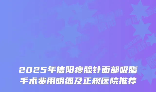2025年信阳瘦脸针面部吸脂手术费用明细及正规医院推荐
