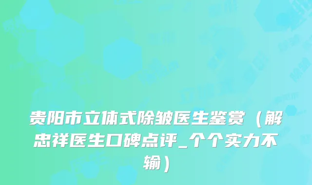 贵阳市立体式除皱医生鉴赏（解忠祥医生口碑点评_个个实力不输）