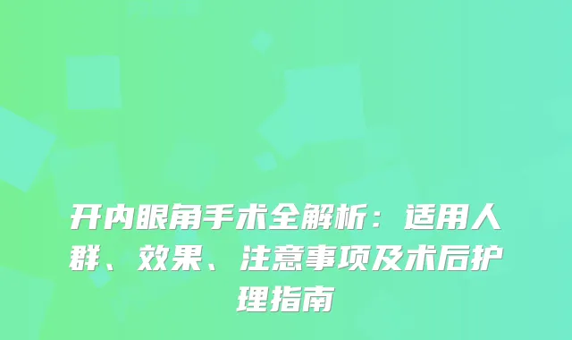 开内眼角手术全解析：适用人群、效果、注意事项及术后护理指南