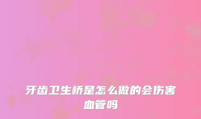 牙齿卫生桥是怎么做的会伤害血管吗