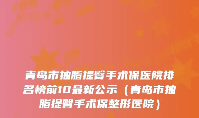 青岛市抽脂提臀手术保医院排名榜前10新公示(青岛市抽脂提臀手术保整形医院)