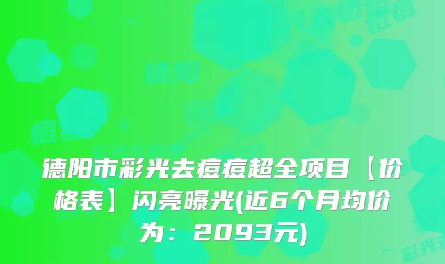 德阳市彩光去痘痘超全项目【价格表】闪亮曝光(近6个月均价为：2093元)