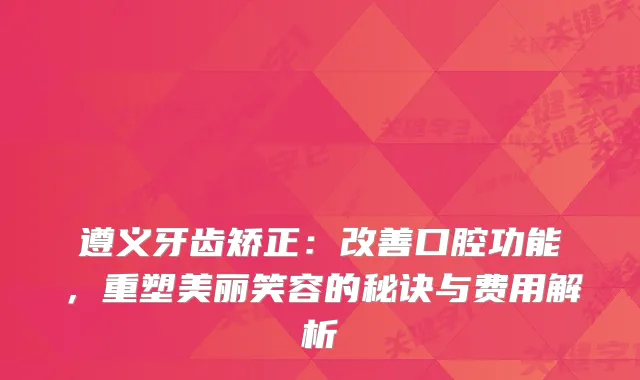 遵义牙齿矫正：口腔功能，重塑美丽笑容的秘诀与费用解析