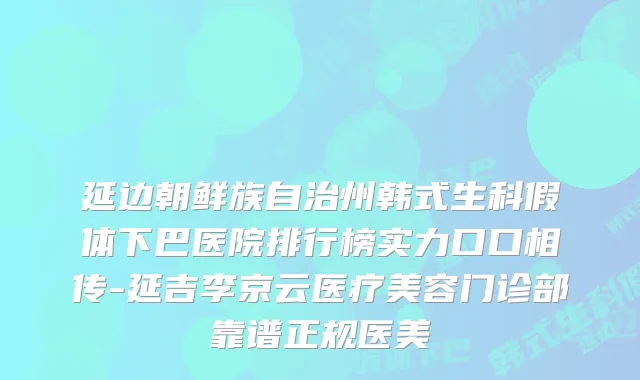 延边朝鲜族自治州韩式生科假体下巴医院排行榜实力口口相传-延吉李京云医疗美容门诊部靠谱正规医美