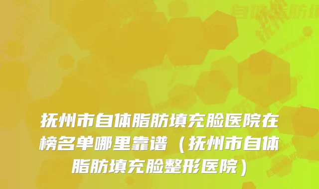 抚州市自体脂肪填充脸医院在榜名单哪里靠谱（抚州市自体脂肪填充脸整形医院）