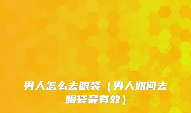 男人怎么去眼袋（男人如何去眼袋有效）