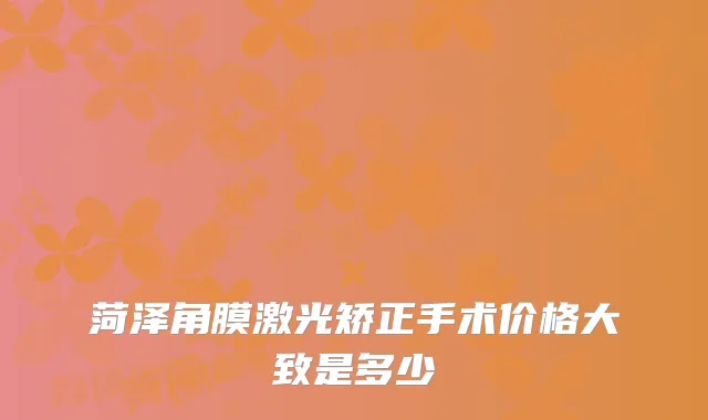 菏泽角膜激光矫正手术价格大致是多少