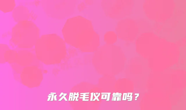 永久脱毛仪可靠吗？