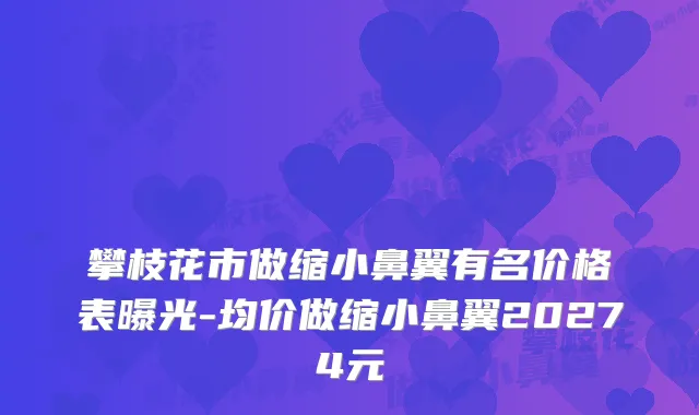 攀枝花市做缩小鼻翼有名价格表曝光-均价做缩小鼻翼20274元