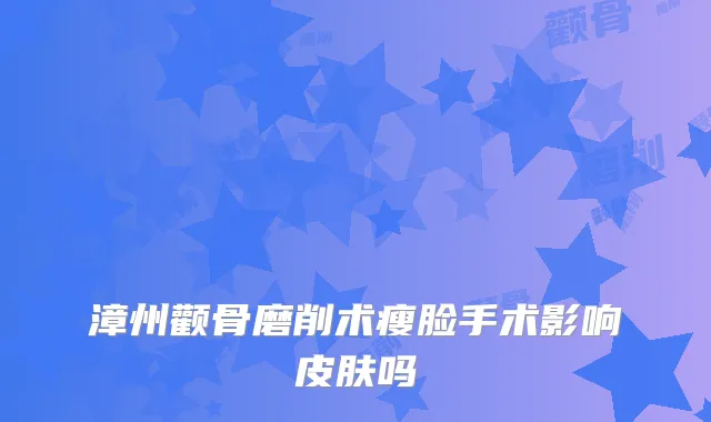 漳州颧骨磨削术瘦脸手术影响皮肤吗