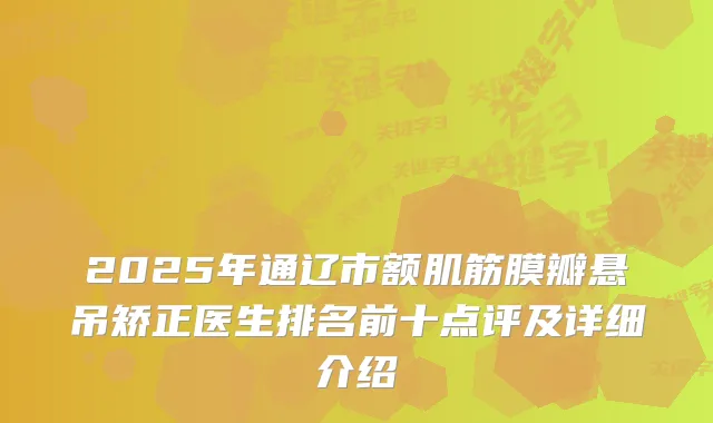2025年通辽市额肌筋膜瓣悬吊矫正医生排名前十点评及详细介绍