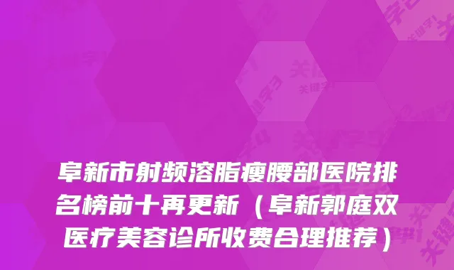 阜新市射频溶脂瘦腰部医院排名榜前十再更新（阜新郭庭双医疗美容诊所收费合理推荐）