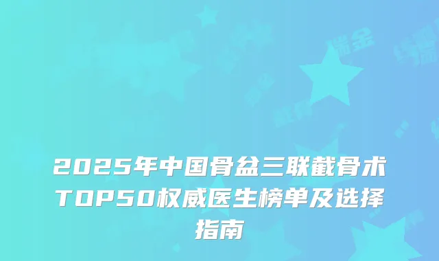 2025年中国骨盆三联截骨术TOP50医生榜单及选择指南