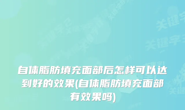 自体脂肪填充面部后怎样可以达到好的效果(自体脂肪填充面部有效果吗)