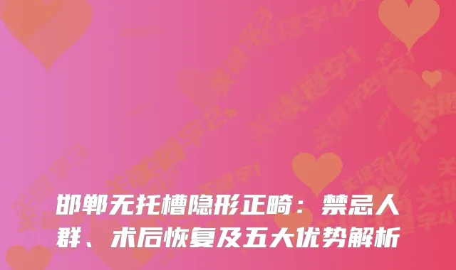 邯郸无托槽隐形正畸：禁忌人群、术后恢复及五大优势解析