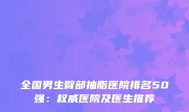 全国男生臀部抽脂医院排名50强：医院及医生推荐
