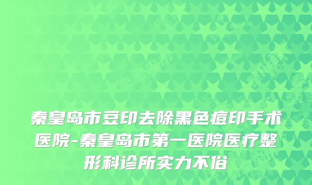 秦皇岛市豆印去除黑色痘印手术医院-秦皇岛市第一医院医疗整形科诊所实力不俗