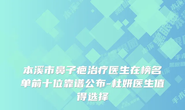 本溪市鼻子疤医生在榜名单前十位靠谱公布-杜妍医生值得选择