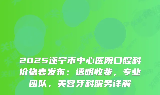 2025遂宁市中心医院口腔科价格表发布:透明收费,专业团队,美容牙科服务详解
