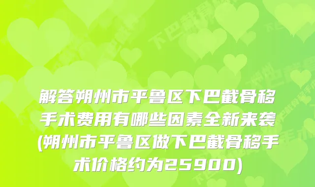 解答朔州市平鲁区下巴截骨移手术费用有哪些因素全新来袭(朔州市平鲁区做下巴截骨移手术价格约为25900)