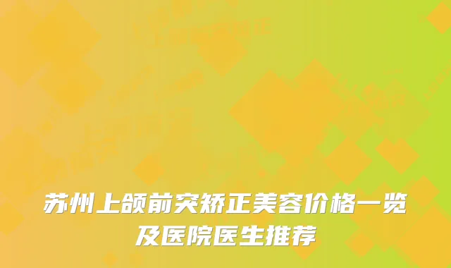 苏州上颌前突矫正美容价格一览及医院医生推荐
