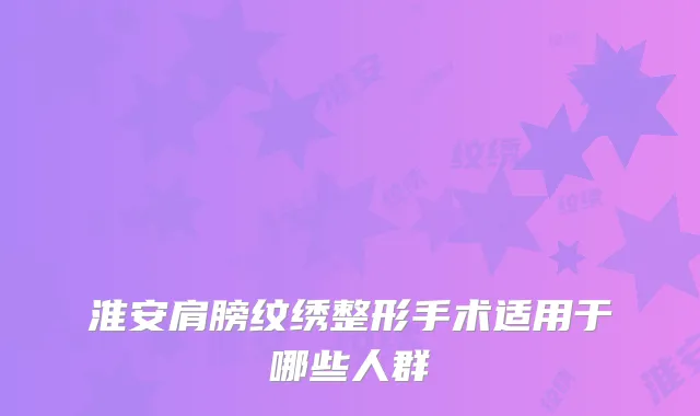 淮安肩膀纹绣整形手术适用于哪些人群
