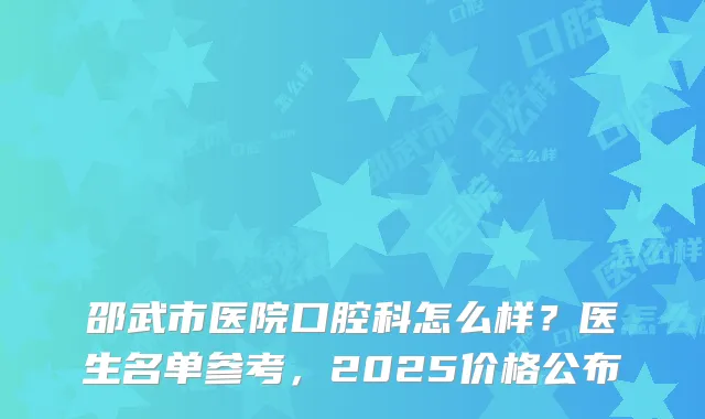 邵武市医院口腔科怎么样?医生名单参考,2025价格公布