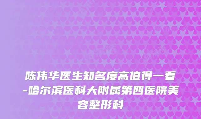 陈伟华医生知名度高值得一看-哈尔滨医科大附属第四医院美容整形科