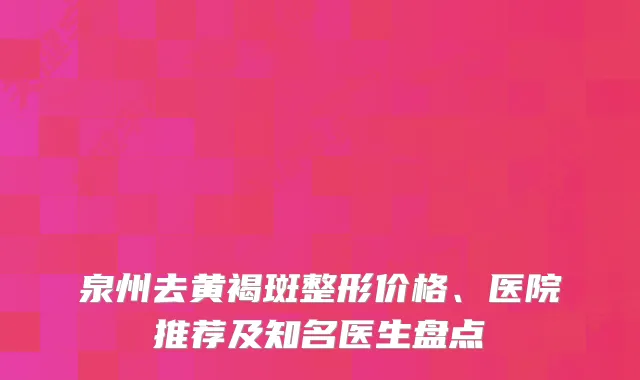 泉州去黄褐斑整形价格、医院推荐及知名医生盘点