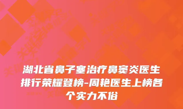 湖北省鼻子塞鼻窦炎医生排行荣耀登榜-周艳医生上榜各个实力不俗