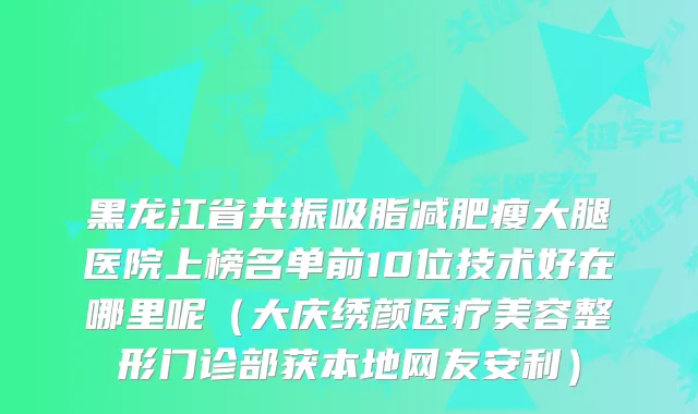 黑龙江省共振吸脂减肥瘦大腿医院上榜名单前10位技术好在哪里呢（大庆绣颜医疗美容整形门诊部获本地网友安利）