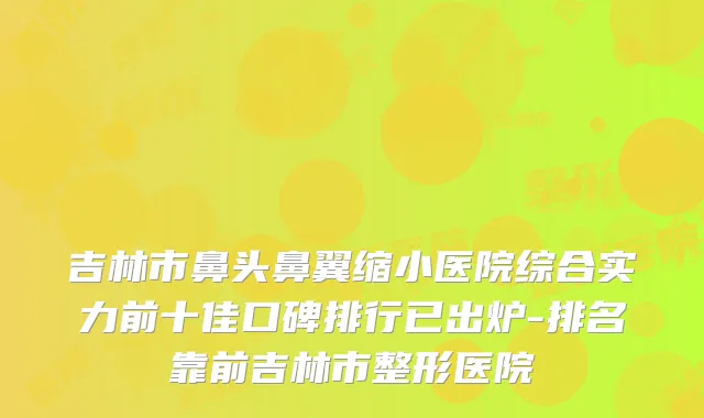 吉林市鼻头鼻翼缩小医院综合实力前十佳口碑排行已出炉-排名靠前吉林市整形医院