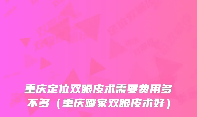 重庆定位双眼皮术需要费用多不多（重庆哪家双眼皮术好）