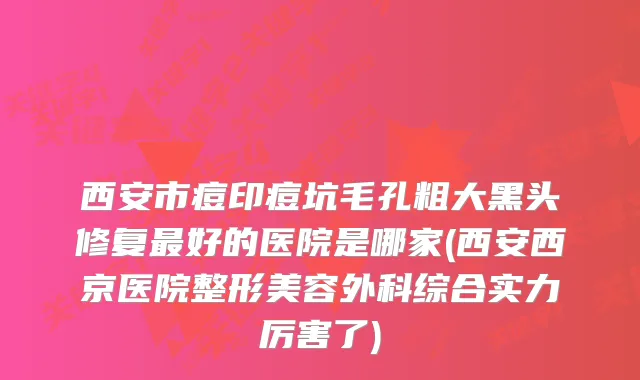 西安市痘印痘坑毛孔粗大黑头修复好的医院是哪家(西安西京医院整形美容外科综合实力厉害了)