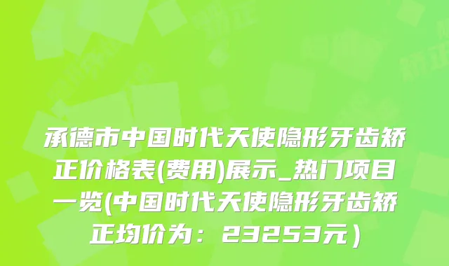 承德市中国时代天使隐形牙齿矫正价格表(费用)展示_热门项目一览(中国时代天使隐形牙齿矫正均价为：23253元）