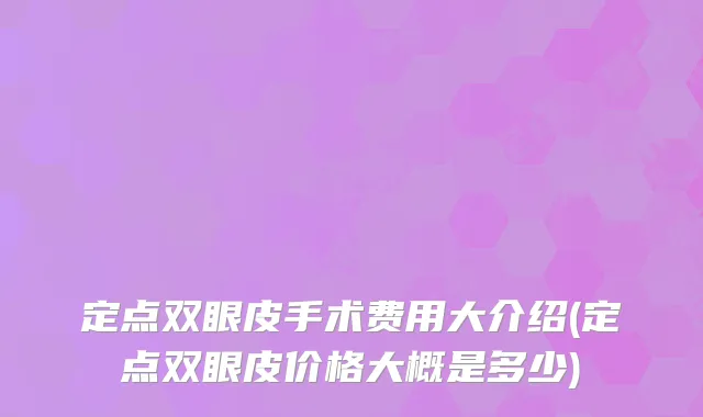 定点双眼皮手术费用大介绍(定点双眼皮价格大概是多少)