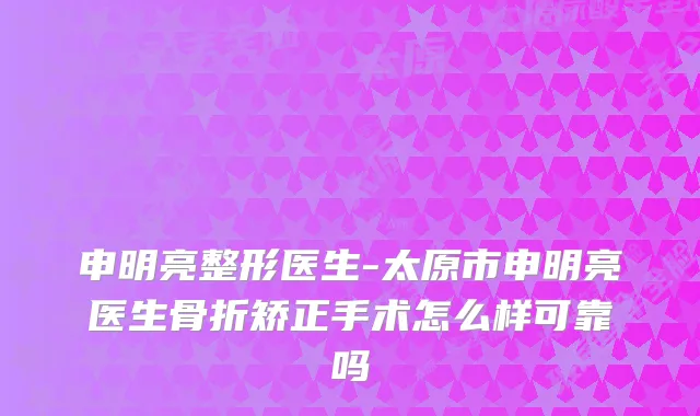 申明亮整形医生-太原市申明亮医生骨折矫正手术怎么样可靠吗