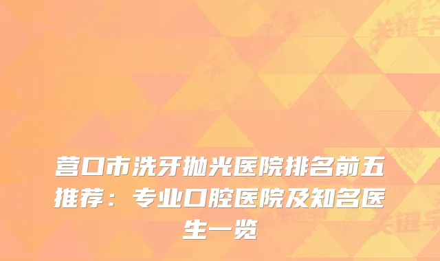 营口市洗牙抛光医院排名前五推荐：专业口腔医院及知名医生一览