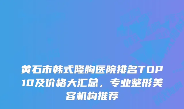 黄石市韩式隆胸医院排名TOP10及价格大汇总，专业整形美容机构推荐