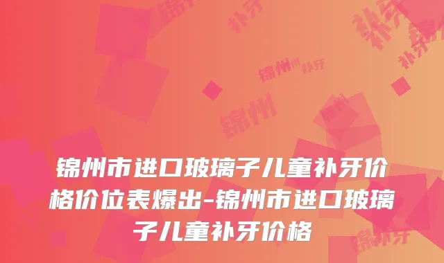 锦州市进口玻璃子儿童补牙价格价位表爆出-锦州市进口玻璃子儿童补牙价格