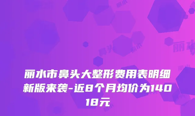 丽水市鼻头大整形费用表明细新版来袭-近8个月均价为14018元