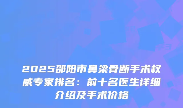 2025邵阳市鼻梁骨断手术专家排名：前十名医生详细介绍及手术价格