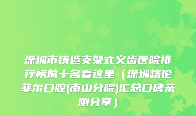 深圳市铸造支架式义齿医院排行榜前十名看这里（深圳格伦菲尔口腔(南山分院)汇总口碑亲测分享）