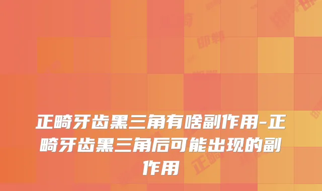正畸牙齿黑三角有啥副作用-正畸牙齿黑三角后可能出现的副作用