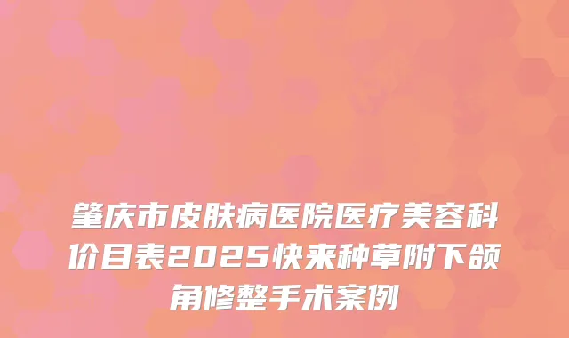 肇庆市皮肤病医院医疗美容科价目表2025快来种草附下颌角修整手术案例