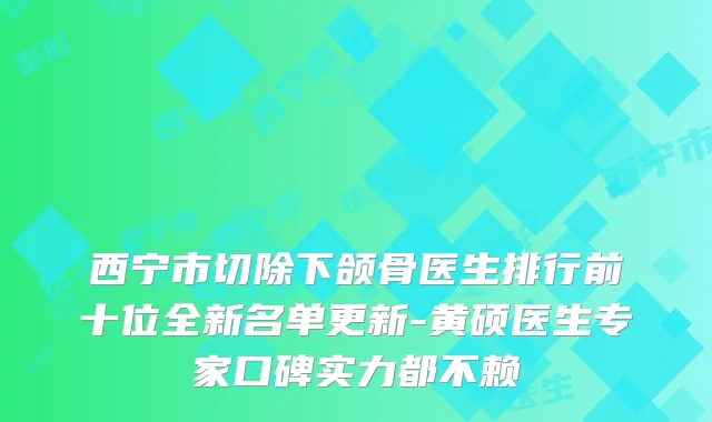 西宁市切除下颌骨医生排行前十位全新名单更新-黄硕医生专家口碑实力都不赖