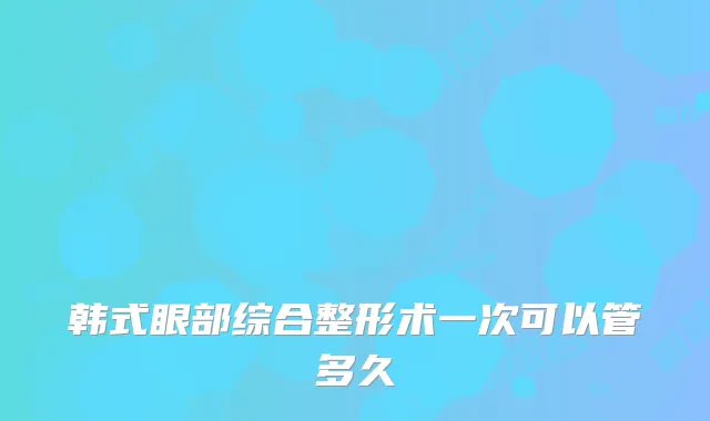 韩式眼部综合整形术一次可以管多久
