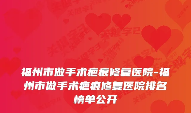 福州市做手术疤痕修复医院-福州市做手术疤痕修复医院排名榜单公开