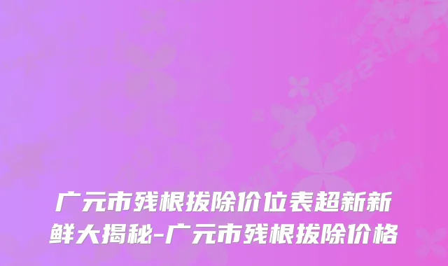 广元市残根拔除价位表超新新鲜大揭秘-广元市残根拔除价格