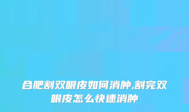 合肥割双眼皮如何消肿,割完双眼皮怎么快速消肿